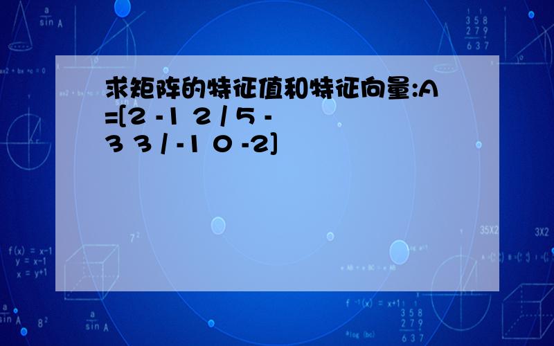 求矩阵的特征值和特征向量:A=[2 -1 2 / 5 -3 3 / -1 0 -2]