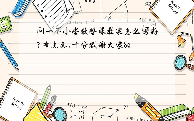 问一下小学数学课教案怎么写好?有点急,十分感谢大家8a