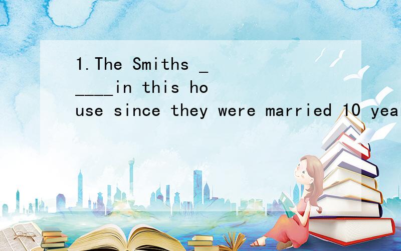 1.The Smiths _____in this house since they were married 10 years ago.（我认为选B,但答案是D）A.lived B.are living C.has lived D.have lived2.The jacket doesn't _____.It's too tight across the shoulders.（我认为选C,但答案是B）A.match