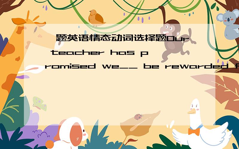 一题英语情态动词选择题Our teacher has promised we__ be rewarded for our good performance in the sports meeting.A.shall B.may C.have to D.would 选什么,理由.