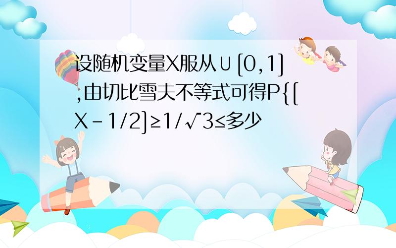 设随机变量X服从∪[0,1],由切比雪夫不等式可得P{[X-1/2]≥1/√3≤多少