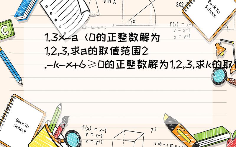 1.3x-a＜0的正整数解为1,2,3,求a的取值范围2.-k-x+6≥0的正整数解为1,2,3,求k的取值范围其实我并不是不会做,我只是想与其他类似的题作比较发现‘规律’