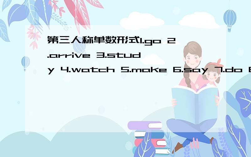 第三人称单数形式1.go 2.arrive 3.study 4.watch 5.make 6.say 7.do 8.reply9.trust 10.dress 11.return 12.arrange 13.see 14.appear15.kill