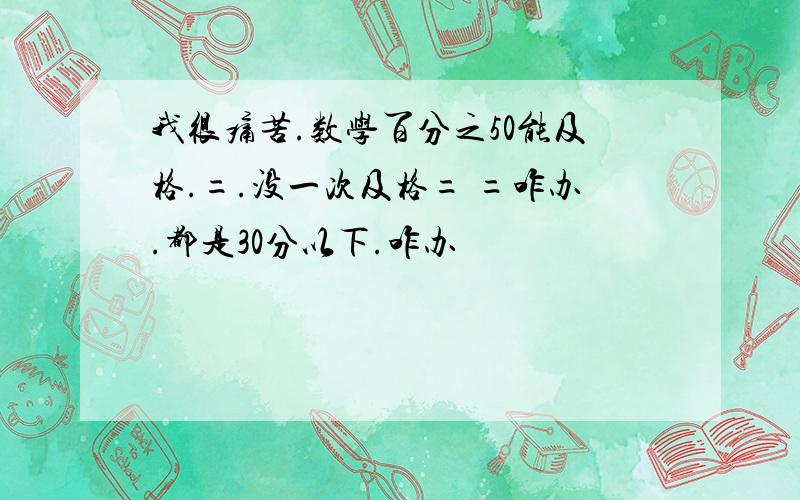 我很痛苦.数学百分之50能及格.=.没一次及格= =咋办.都是30分以下.咋办