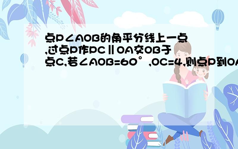 点P∠AOB的角平分线上一点,过点P作PC‖OA交OB于点C,若∠AOB=60°,OC=4,则点P到OA的距离PD为多少?