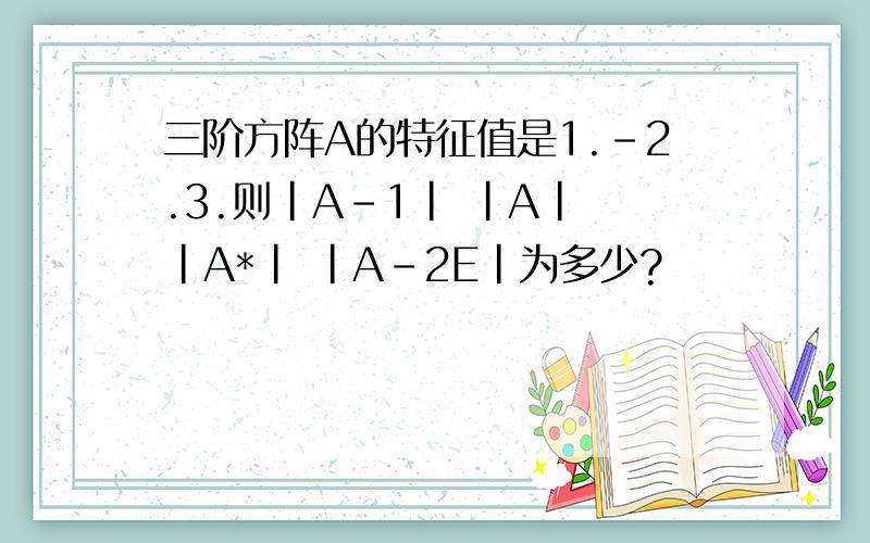 三阶方阵A的特征值是1.-2.3.则|A-1| |A| |A*| |A-2E|为多少?