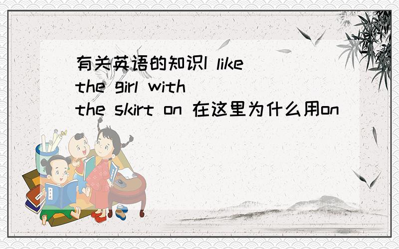 有关英语的知识I like the girl with the skirt on 在这里为什么用on