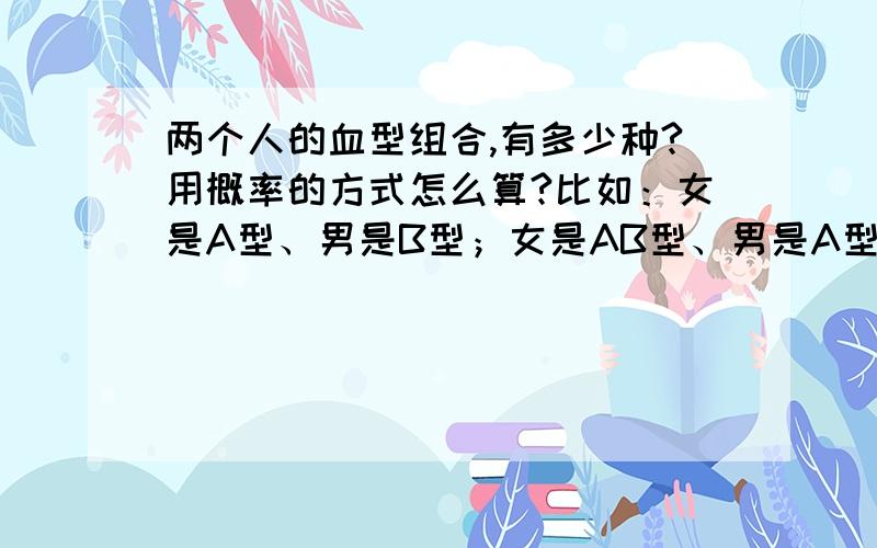 两个人的血型组合,有多少种?用概率的方式怎么算?比如：女是A型、男是B型；女是AB型、男是A型；……这样的组合,用概率的方法怎么算?（不考特殊血型）