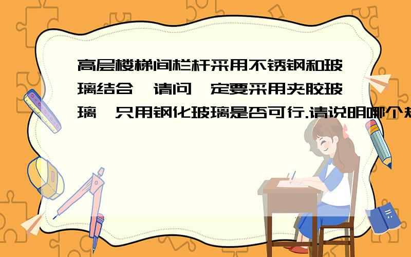 高层楼梯间栏杆采用不锈钢和玻璃结合,请问一定要采用夹胶玻璃,只用钢化玻璃是否可行.请说明哪个规范内容