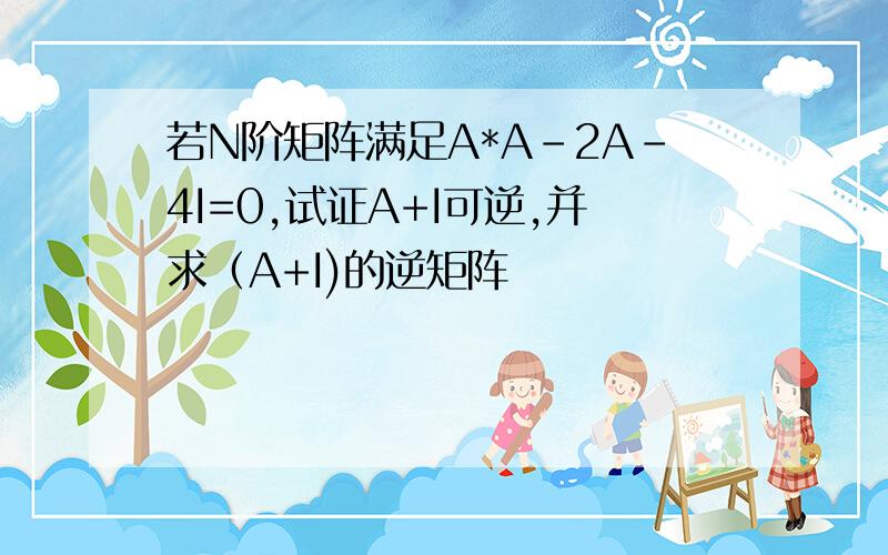 若N阶矩阵满足A*A-2A-4I=0,试证A+I可逆,并求（A+I)的逆矩阵