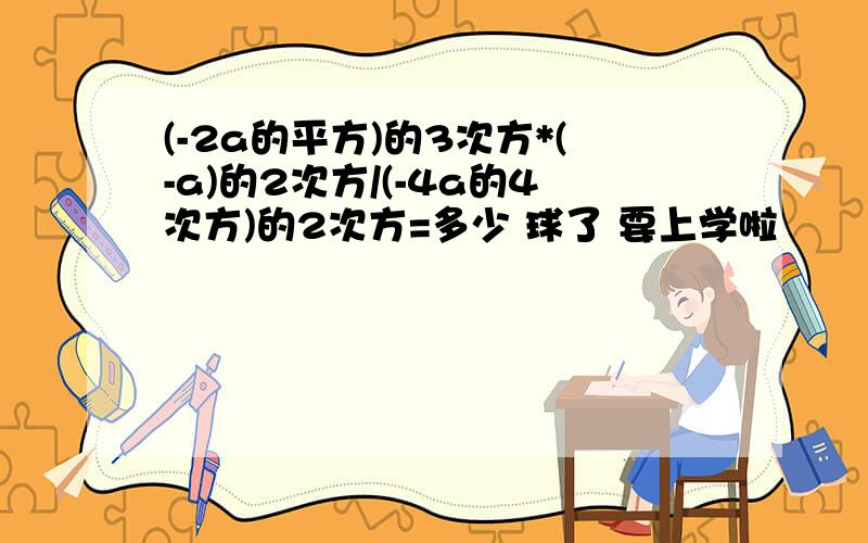 (-2a的平方)的3次方*(-a)的2次方/(-4a的4次方)的2次方=多少 球了 要上学啦