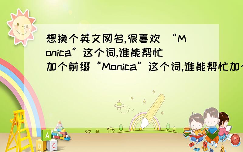 想换个英文网名,很喜欢 “Monica”这个词,谁能帮忙加个前缀“Monica”这个词,谁能帮忙加个前缀,或者后缀.要简洁 好看.英文前缀，可以是单词 或者拼组的字母。不是符号