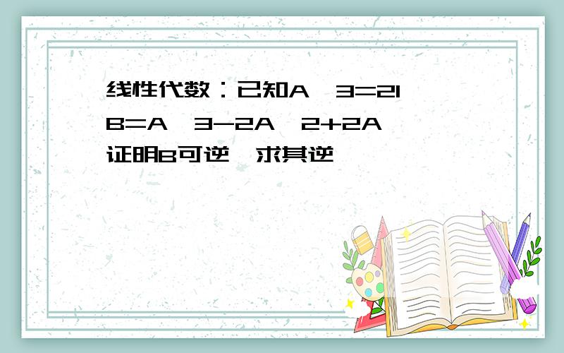 线性代数：已知A^3=2I,B=A^3-2A^2+2A,证明B可逆,求其逆