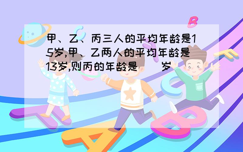 甲、乙、丙三人的平均年龄是15岁,甲、乙两人的平均年龄是13岁,则丙的年龄是（）岁