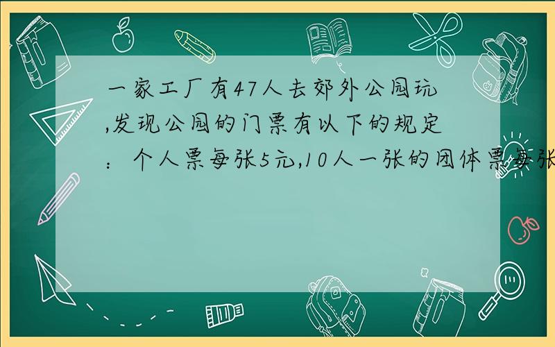 一家工厂有47人去郊外公园玩,发现公园的门票有以下的规定：个人票每张5元,10人一张的团体票每张30元,购买5张以上【含5张】的团体票可以优惠10%.他们购票时可以用哪些方案?怎样买最合算,