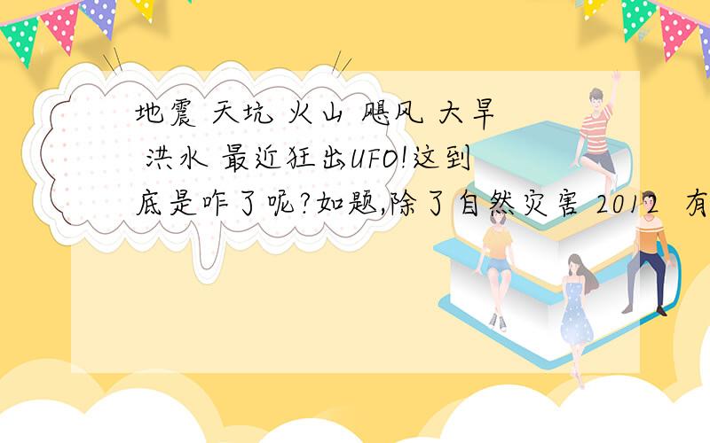 地震 天坑 火山 飓风 大旱 洪水 最近狂出UFO!这到底是咋了呢?如题,除了自然灾害 2012  有没有可能是某大国又搞出了什么秘密武器啊！ 刚看到的新闻：据英国媒体2日报道，各国天文台近日观