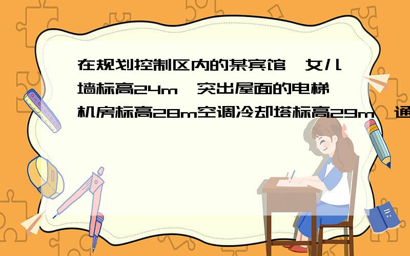 在规划控制区内的某宾馆,女儿墙标高24m,突出屋面的电梯机房标高28m空调冷却塔标高29m,通信设施标高30m,该宾馆建筑高度应是(选D30M)m A24;B28;C29;D30 难道不是道女儿墙的高度吗?