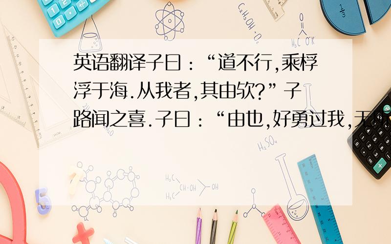 英语翻译子曰：“道不行,乘桴浮于海.从我者,其由欤?”子路闻之喜.子曰：“由也,好勇过我,无所取材.”求直译!