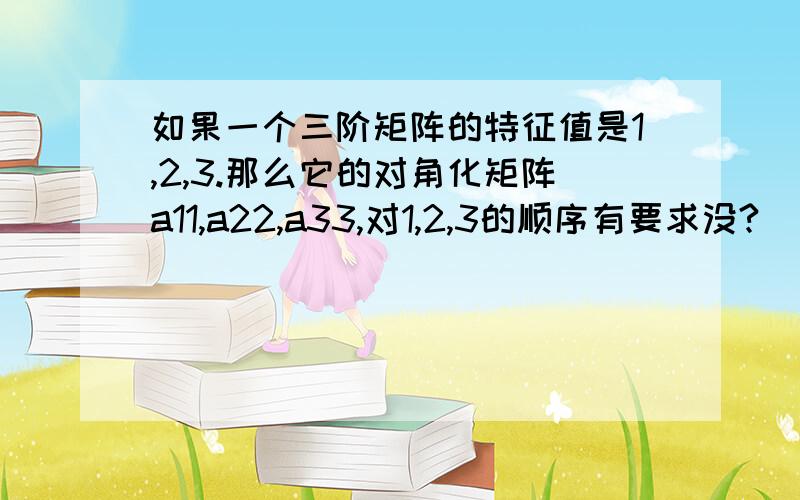 如果一个三阶矩阵的特征值是1,2,3.那么它的对角化矩阵a11,a22,a33,对1,2,3的顺序有要求没?