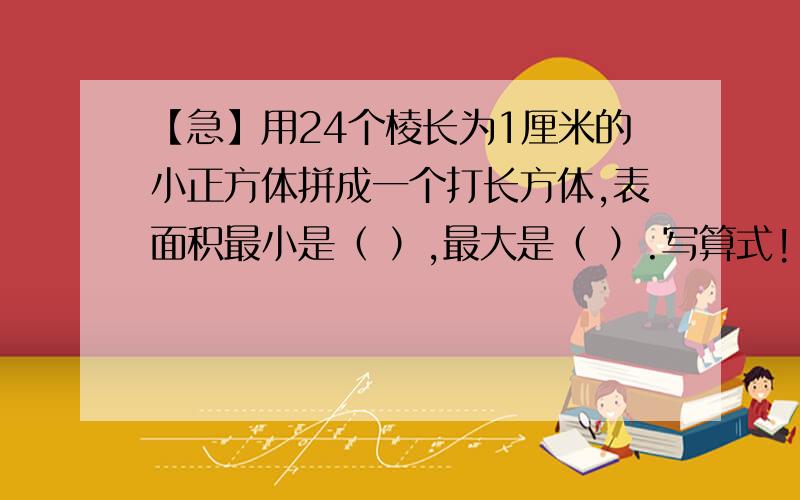 【急】用24个棱长为1厘米的小正方体拼成一个打长方体,表面积最小是（ ）,最大是（ ）.写算式!