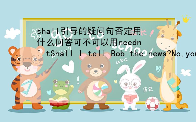 shall引导的疑问句否定用什么回答可不可以用needn’tShall I tell Bob the news?No,you( ) .I've told him alreadyA shouldn’t B wouldn’t C mustn’t D needn’t选哪个为什么