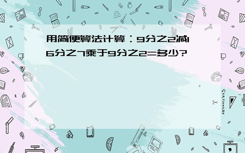 用简便算法计算：9分之2减16分之7乘于9分之2=多少?