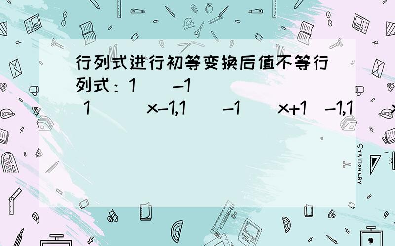 行列式进行初等变换后值不等行列式：1    -1     1      x-1,1    -1    x+1  -1,1    x-1   1     -1 ,x+1 -1    1     -1,等于?答案是x^4 但是,我用第二行减去第一行,第三行减去第一行,第四行减去第一行,就得到