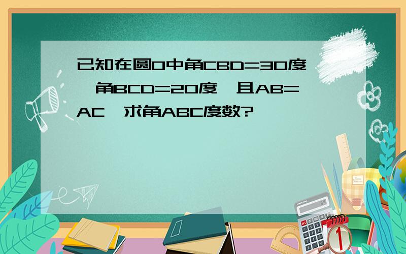 已知在圆O中角CBD=30度,角BCD=20度,且AB=AC,求角ABC度数?