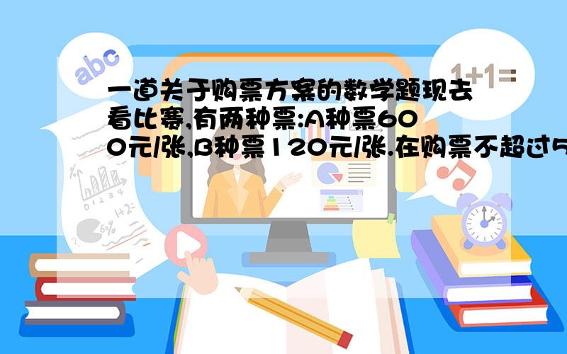 一道关于购票方案的数学题现去看比赛,有两种票:A种票600元/张,B种票120元/张.在购票不超过5000元的情况下,购买A、B两种票共15张,要求A种票的数量不少于B种票数量的一半.设购买A种票X张,请回