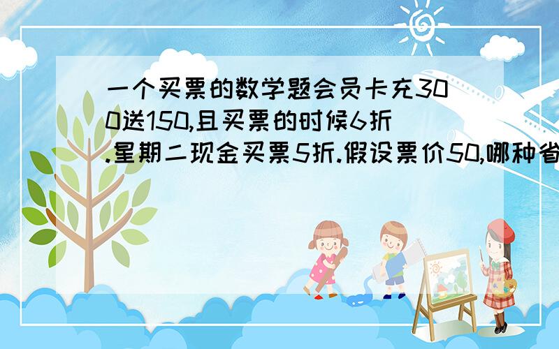 一个买票的数学题会员卡充300送150,且买票的时候6折.星期二现金买票5折.假设票价50,哪种省钱,省多少?充300送150就是半价，25*0.6=15元。我会员卡买票实际消耗现金15元，这个说法对么？如果错