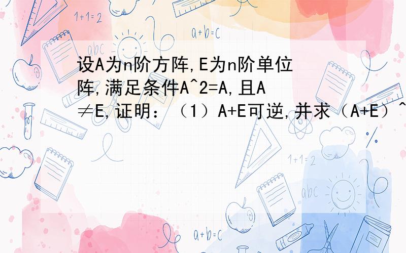 设A为n阶方阵,E为n阶单位阵,满足条件A^2=A,且A≠E,证明：（1）A+E可逆,并求（A+E）^-1 ,（2）A不可逆题目如图要有解题步骤