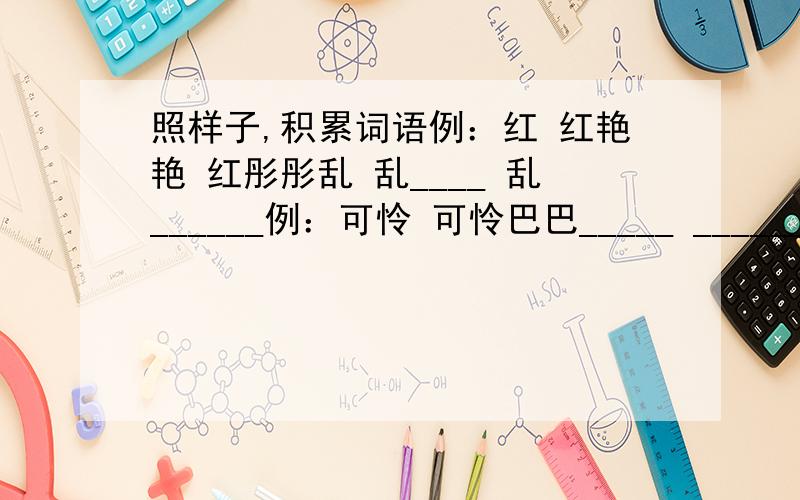 照样子,积累词语例：红 红艳艳 红彤彤乱 乱____ 乱______例：可怜 可怜巴巴_____ ________(自己写一个）例：嘟嚷 嘟嘟_____ ＿＿＿＿（自己写一个）例：红 红艳艳 红彤彤乱 乱____ 乱______例：可怜