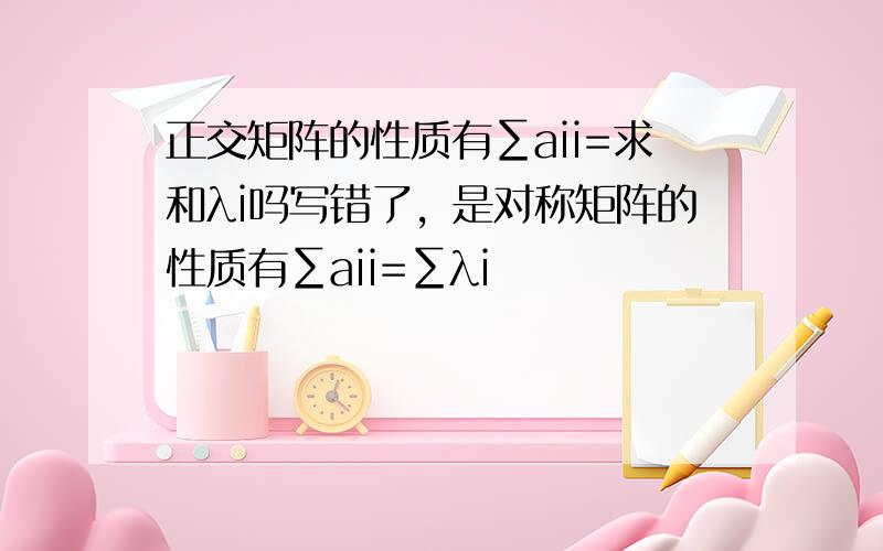 正交矩阵的性质有∑aii=求和λi吗写错了，是对称矩阵的性质有∑aii=∑λi