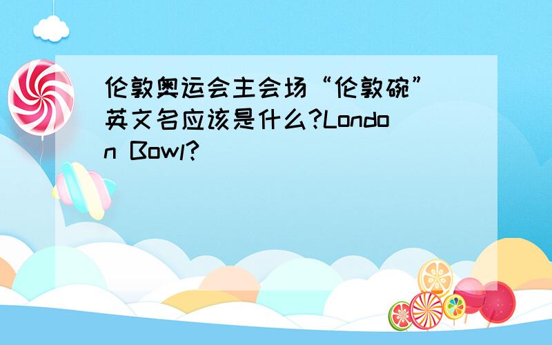 伦敦奥运会主会场“伦敦碗” 英文名应该是什么?London Bowl?