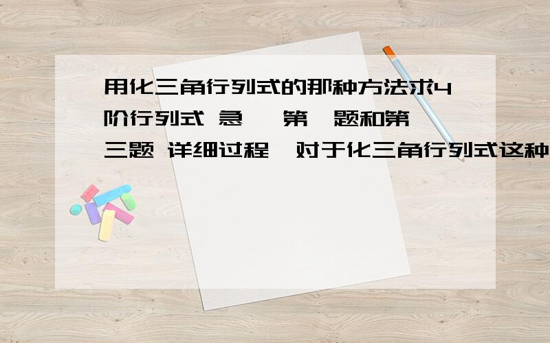 用化三角行列式的那种方法求4阶行列式 急   第一题和第三题 详细过程  对于化三角行列式这种求值方法不太明白