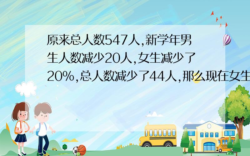 原来总人数547人,新学年男生人数减少20人,女生减少了20%,总人数减少了44人,那么现在女生有多少人?