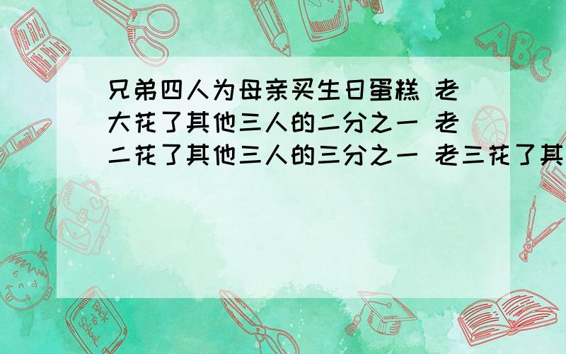 兄弟四人为母亲买生日蛋糕 老大花了其他三人的二分之一 老二花了其他三人的三分之一 老三花了其他人的二分之一 老四花了总钱的几分之几