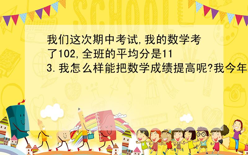 我们这次期中考试,我的数学考了102,全班的平均分是113.我怎么样能把数学成绩提高呢?我今年上初一,成绩中等,不求别的,只想把数学成绩提高,谁有好的方法?