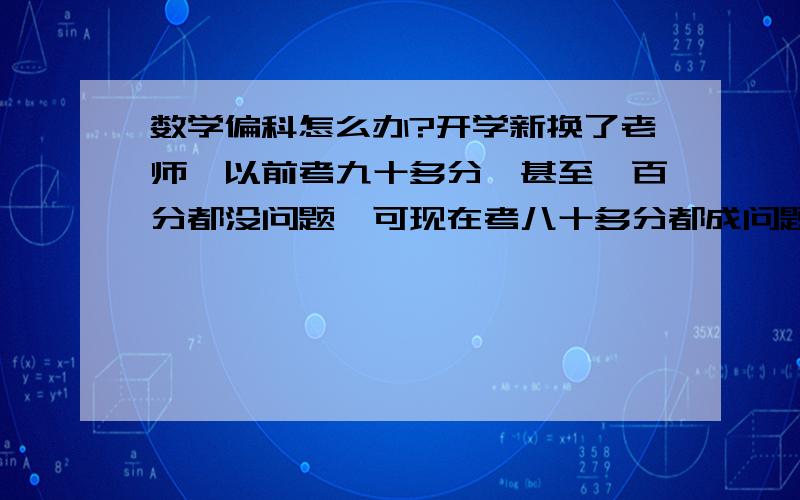 数学偏科怎么办?开学新换了老师,以前考九十多分,甚至一百分都没问题,可现在考八十多分都成问题,记得最低的一次考过60分.小学就这样,那以后呢?我该怎么办?