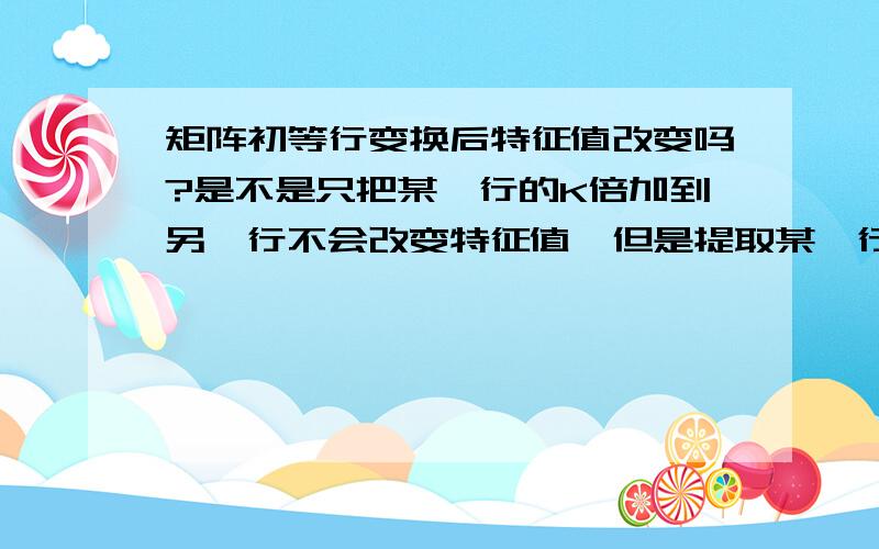 矩阵初等行变换后特征值改变吗?是不是只把某一行的K倍加到另一行不会改变特征值,但是提取某一行公因式就会改变?