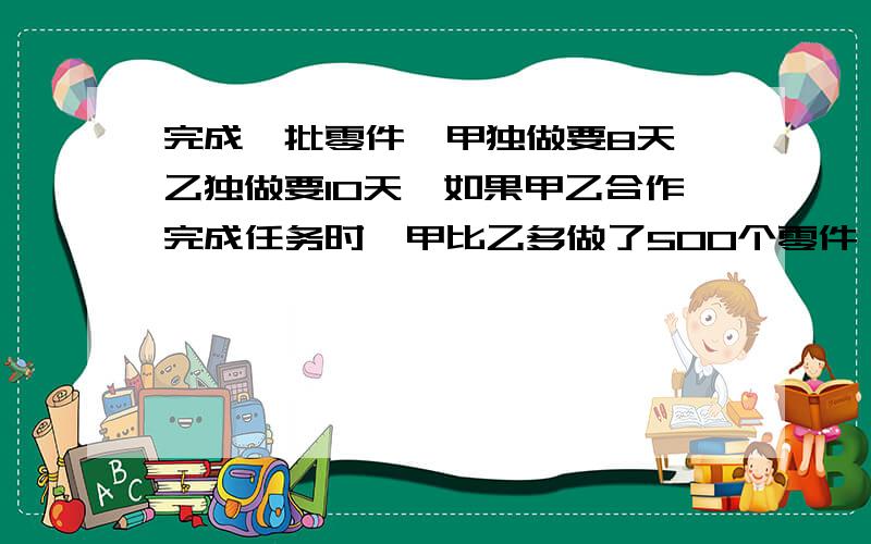 完成一批零件,甲独做要8天,乙独做要10天,如果甲乙合作完成任务时,甲比乙多做了500个零件,这批零件有多少个?