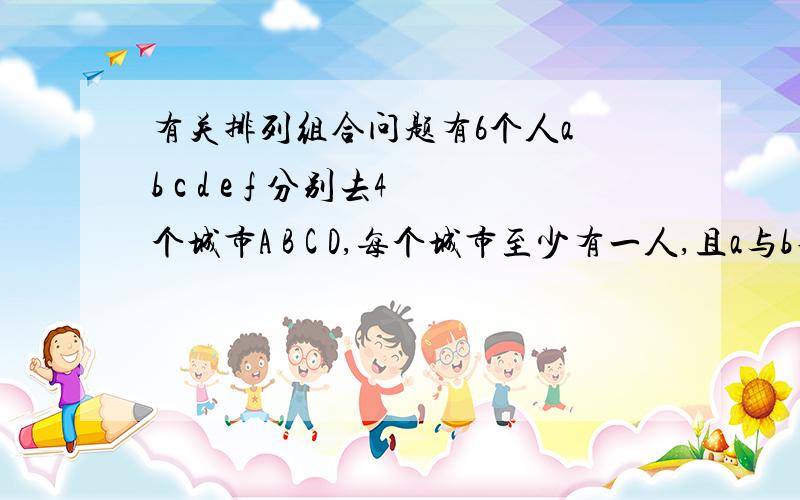 有关排列组合问题有6个人a b c d e f 分别去4个城市A B C D,每个城市至少有一人,且a与b不去A城市,问有多少种去法（需要过程,