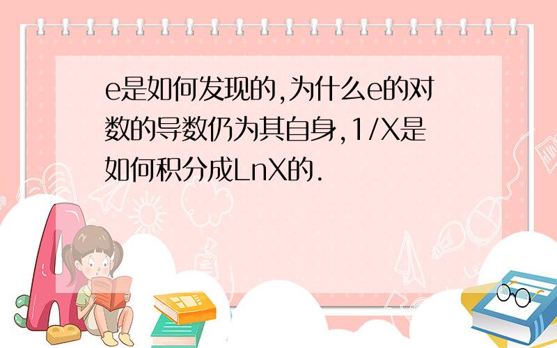 e是如何发现的,为什么e的对数的导数仍为其自身,1/X是如何积分成LnX的.