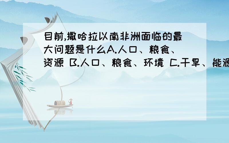 目前,撒哈拉以南非洲面临的最大问题是什么A.人口、粮食、资源 B.人口、粮食、环境 C.干旱、能源、环境、 D.资源、宗教、环境