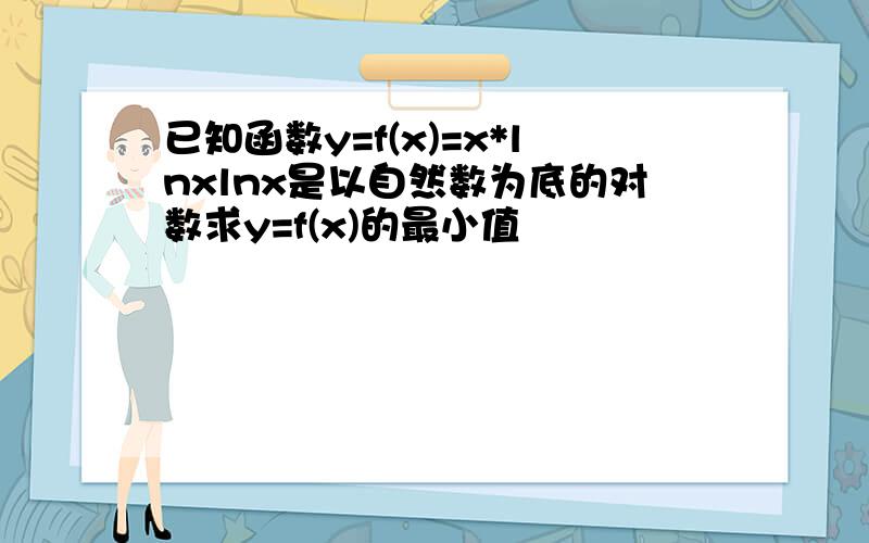 已知函数y=f(x)=x*lnxlnx是以自然数为底的对数求y=f(x)的最小值