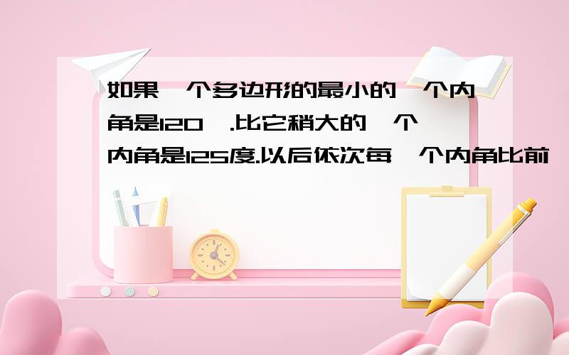 如果一个多边形的最小的一个内角是120°.比它稍大的一个内角是125度.以后依次每一个内角比前一个内角多5度.且所有内角的和与最大的内角的度数之比是63：8.试求这个多边形的边数.