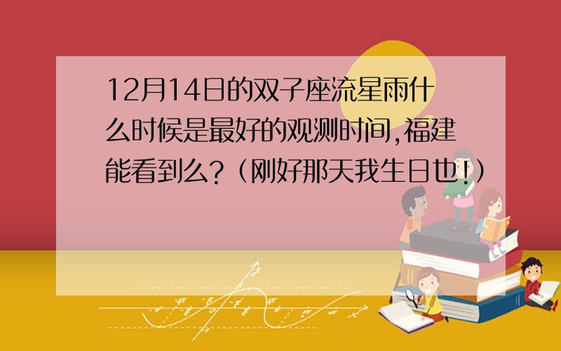 12月14日的双子座流星雨什么时候是最好的观测时间,福建能看到么?（刚好那天我生日也!）