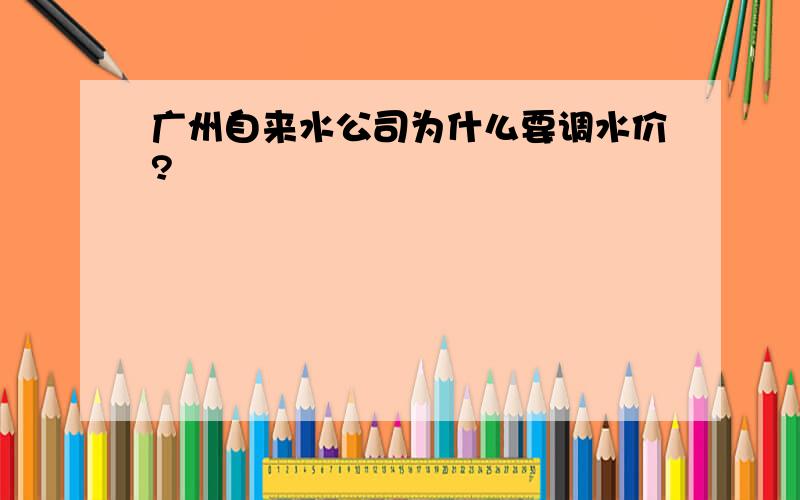 广州自来水公司为什么要调水价?