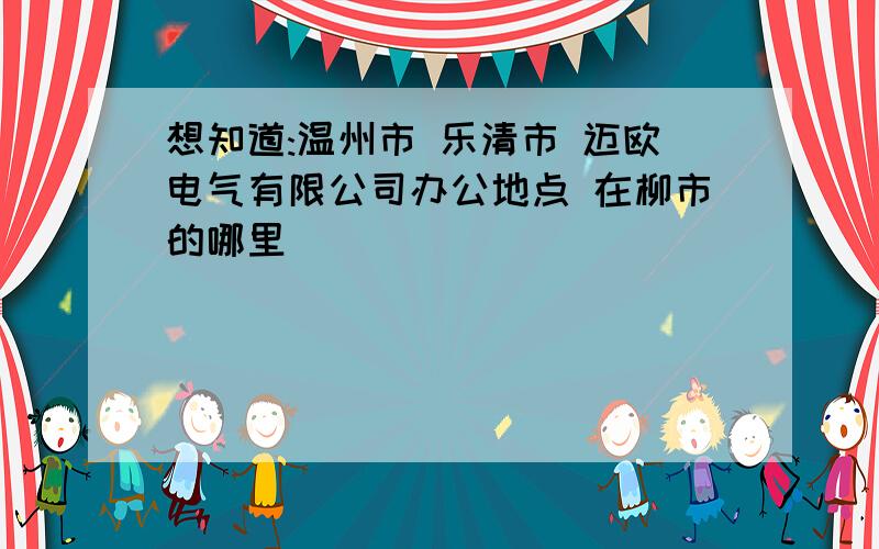 想知道:温州市 乐清市 迈欧电气有限公司办公地点 在柳市的哪里