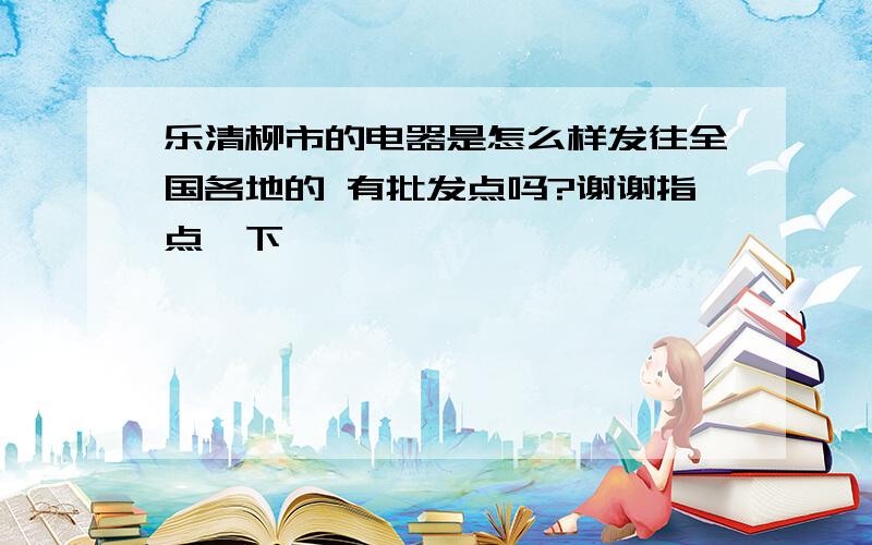 乐清柳市的电器是怎么样发往全国各地的 有批发点吗?谢谢指点一下